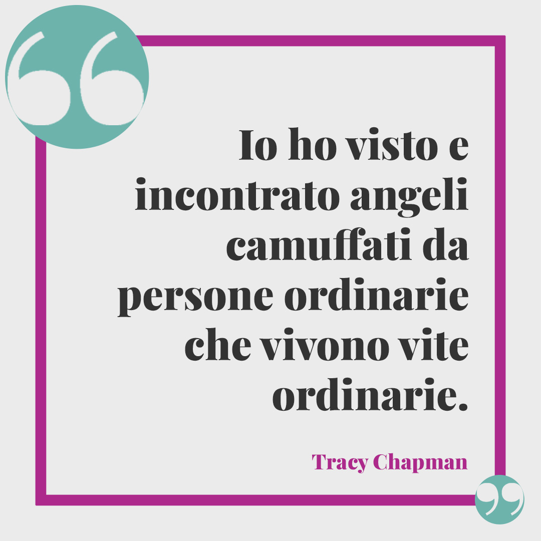 Frasi sugli angeli. Io ho visto e incontrato angeli camuffati da persone ordinarie che vivono vite ordinarie.(Tracy Chapman)