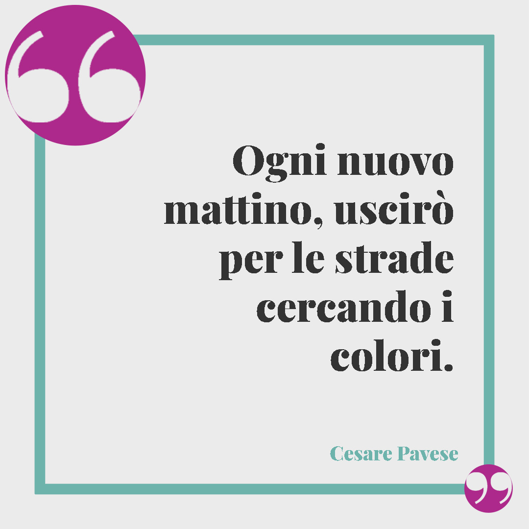 Frasi sui colori. Ogni nuovo mattino, uscirò per le strade cercando i colori. (Cesare Pavese)