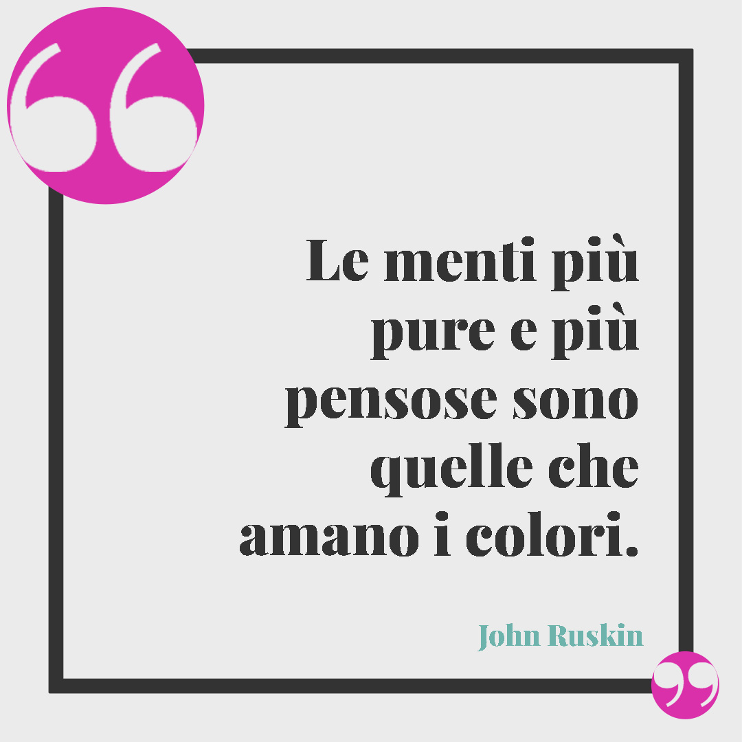 Frasi sui colori. Le menti più pure e più pensose sono quelle che amano i colori. (John Ruskin)