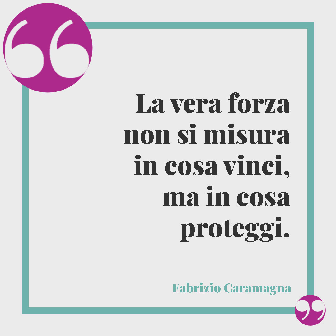 Frasi sulla forza.La vera forza non si misura in cosa vinci, ma in cosa proteggi. Fabrizio Caramagna
