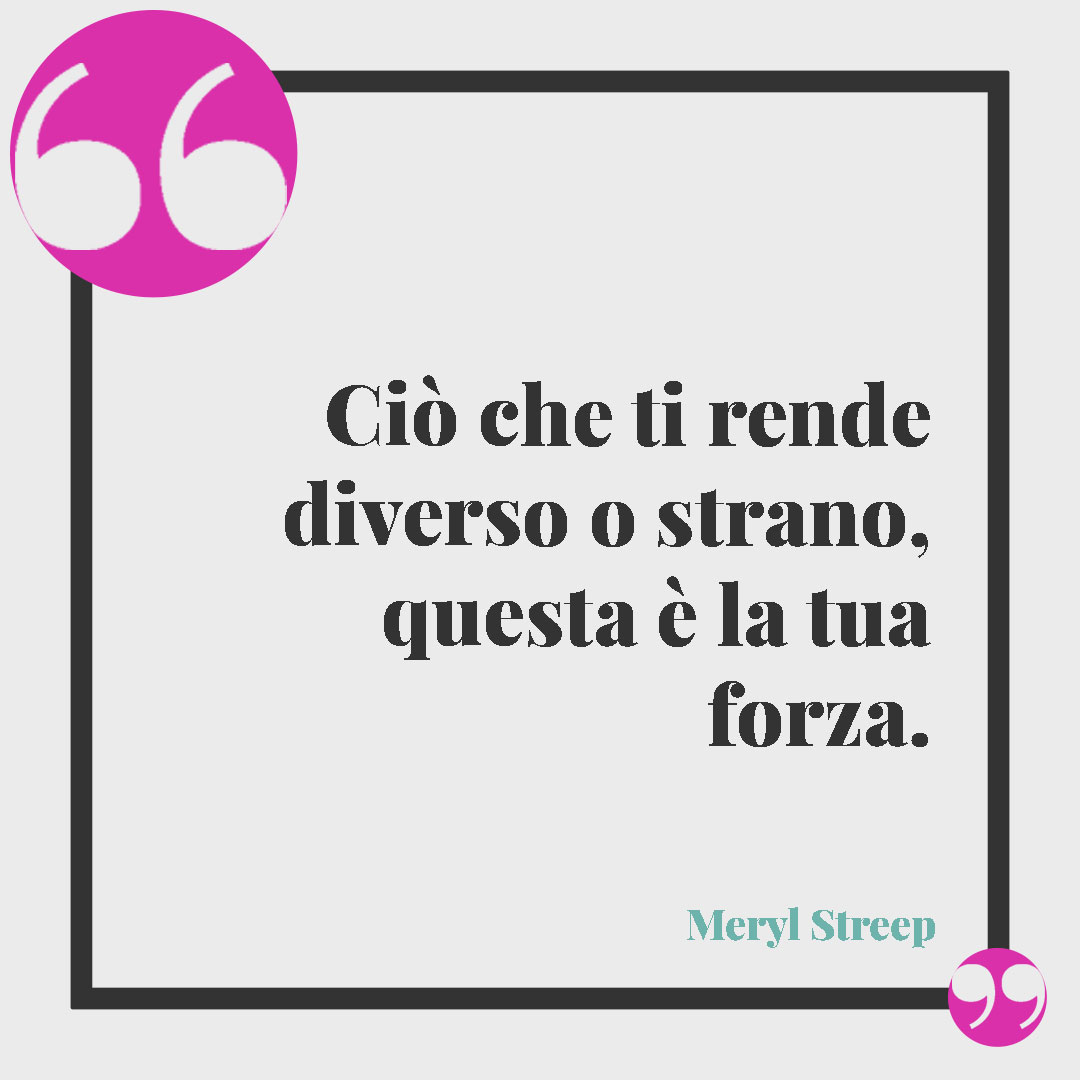 Frasi sulla forza. Ciò che ti rende diverso o strano, questa è la tua forza. Meryl Streep