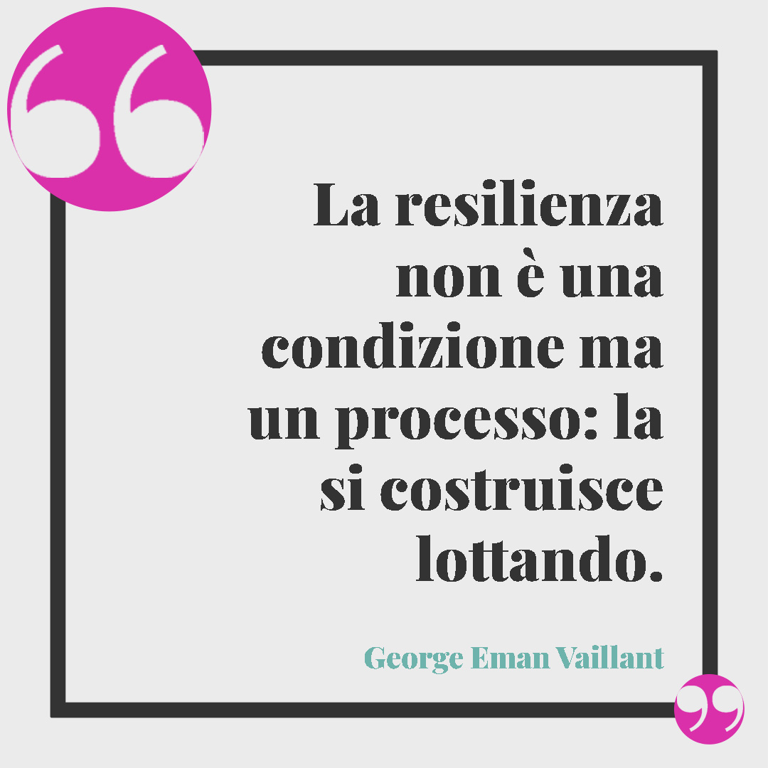 Frasi sulla resilienza. La resilienza non è una condizione ma un processo: la si costruisce lottando. (George Eman Vaillant)