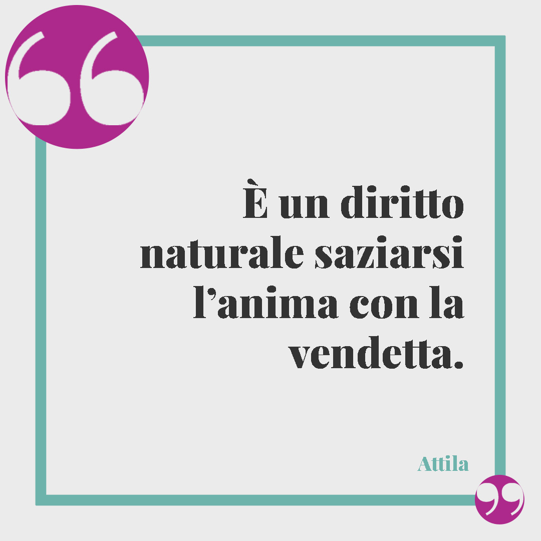 Frasi sulla vendetta.È un diritto naturale saziarsi l’anima con la vendetta. (Attila)