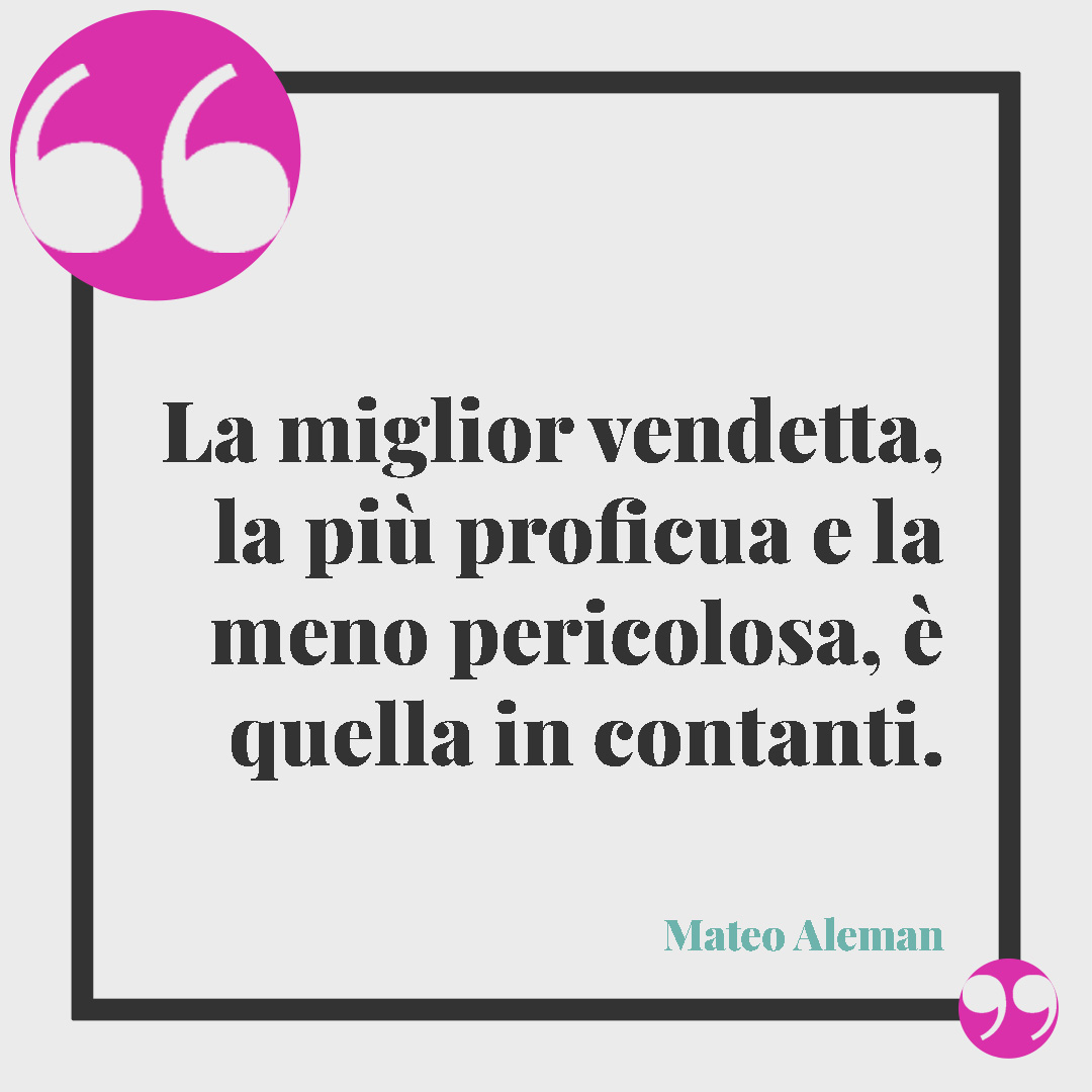 Frasi sulla vendetta. La miglior vendetta, la più proficua e la meno pericolosa, è quella in contanti. (Mateo Aleman)