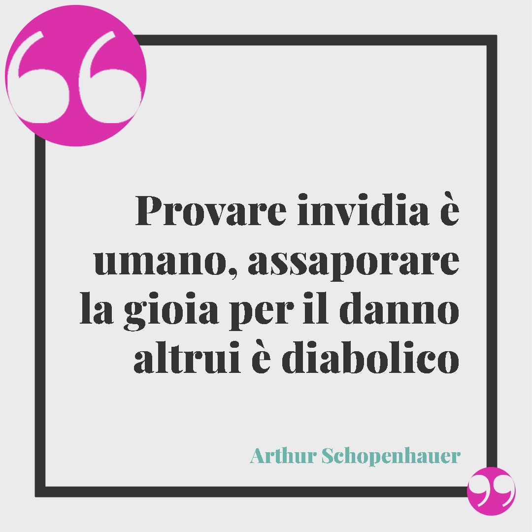 Frasi sull’invidia. Provare invidia è umano, assaporare la gioia per il danno altrui è diabolico (Arthur Schopenhauer).
