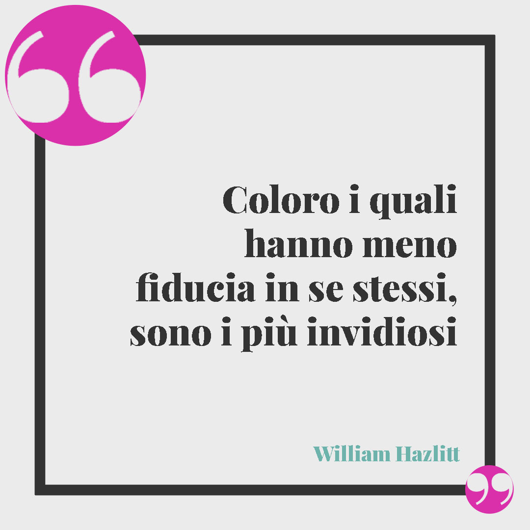 Frasi sull’invidia. Coloro i quali hanno meno fiducia in se stessi, sono i più invidiosi (William Hazlitt).