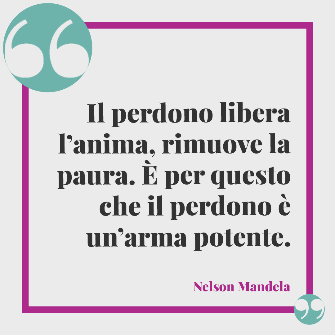 Frasi di Nelson Mandela. Il perdono libera l’anima, rimuove la paura. È per questo che il perdono è un’arma potente.