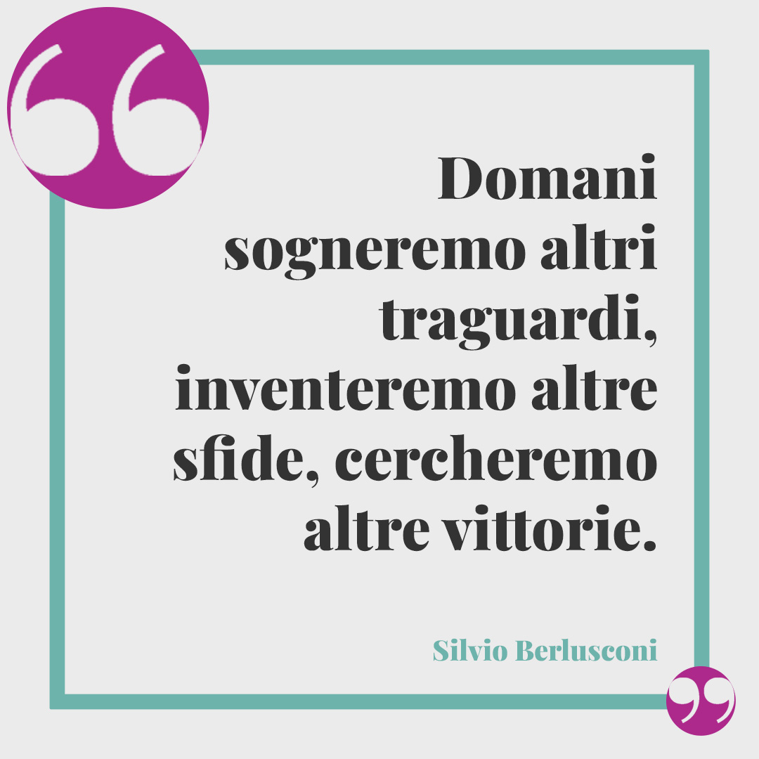 Frasi di Silvio Berlusconi. Domani sogneremo altri traguardi, inventeremo altre sfide, cercheremo altre vittorie.