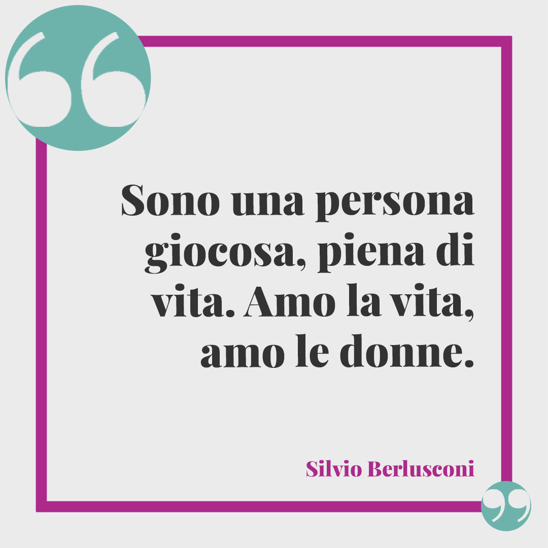 Frasi di Silvio Berlusconi. Sono una persona giocosa, piena di vita. Amo la vita, amo le donne.