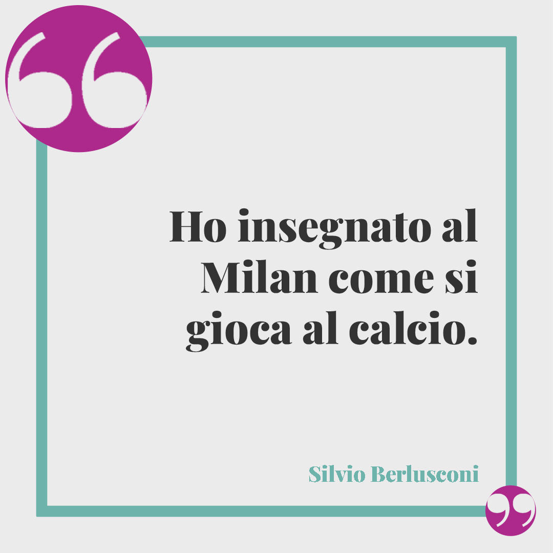Frasi di Silvio Berlusconi. Ho insegnato al Milan come si gioca al calcio.
