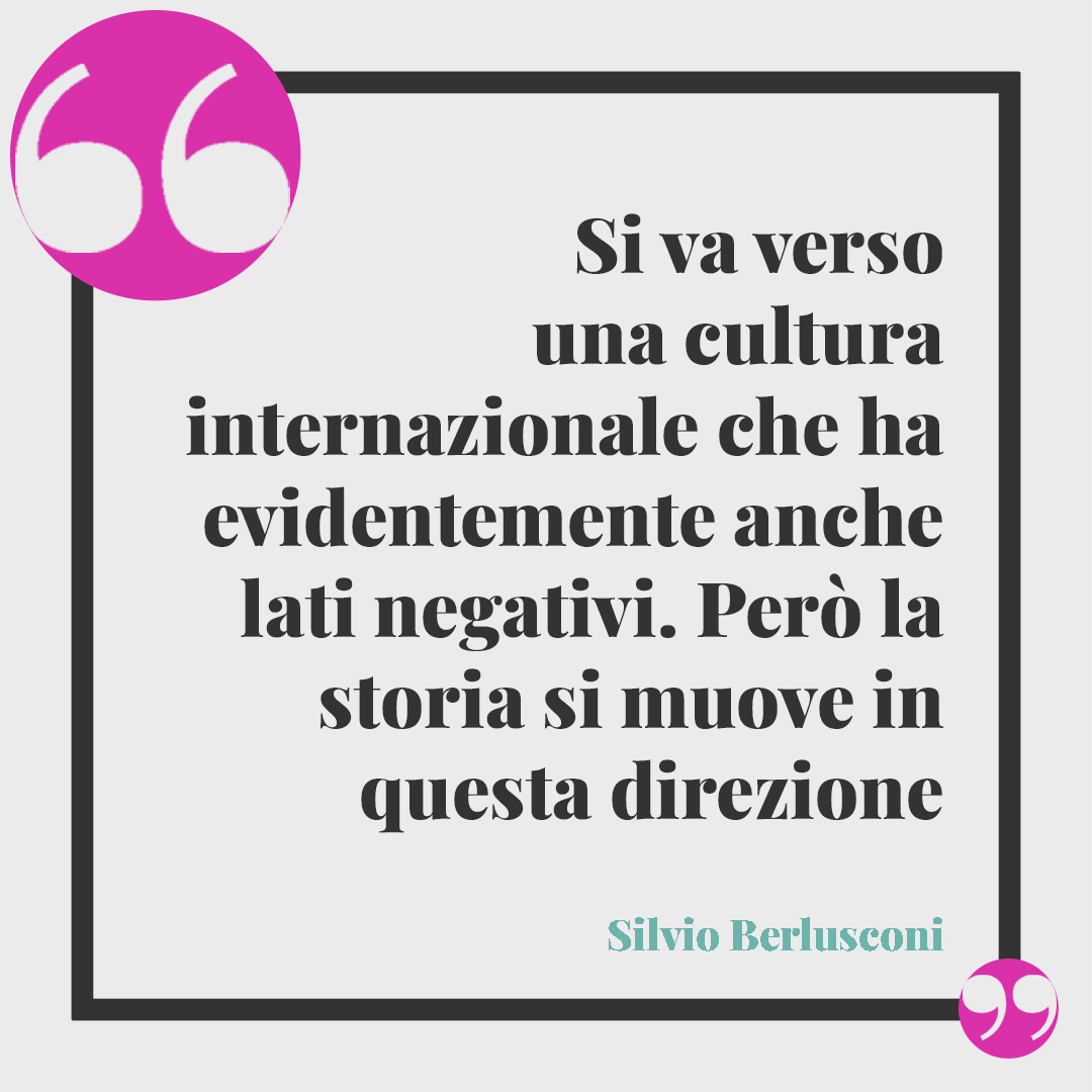 Frasi di Silvio Berlusconi. Si va verso una cultura internazionale che ha evidentemente anche lati negativi. Però la storia si muove in questa direzione