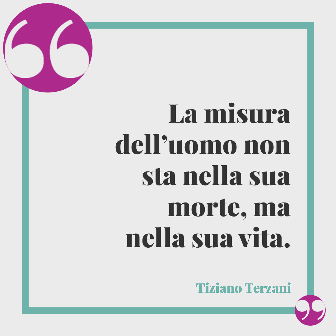 Frasi di Tiziano Terzani. La misura dell’uomo non sta nella sua morte, ma nella sua vita.