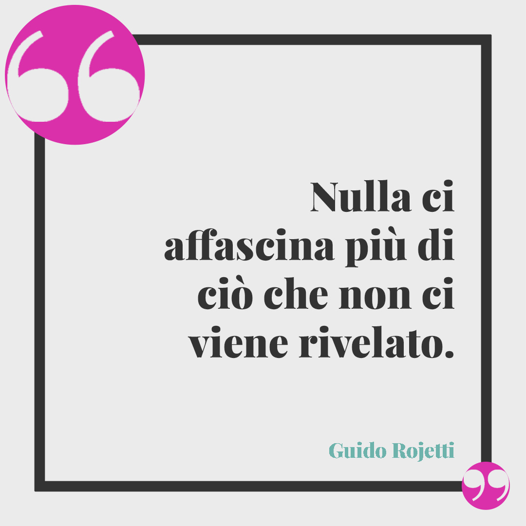 Frasi divertenti sugli uomini. Nulla ci affascina più di ciò che non ci viene rivelato. (Guido Rojetti)