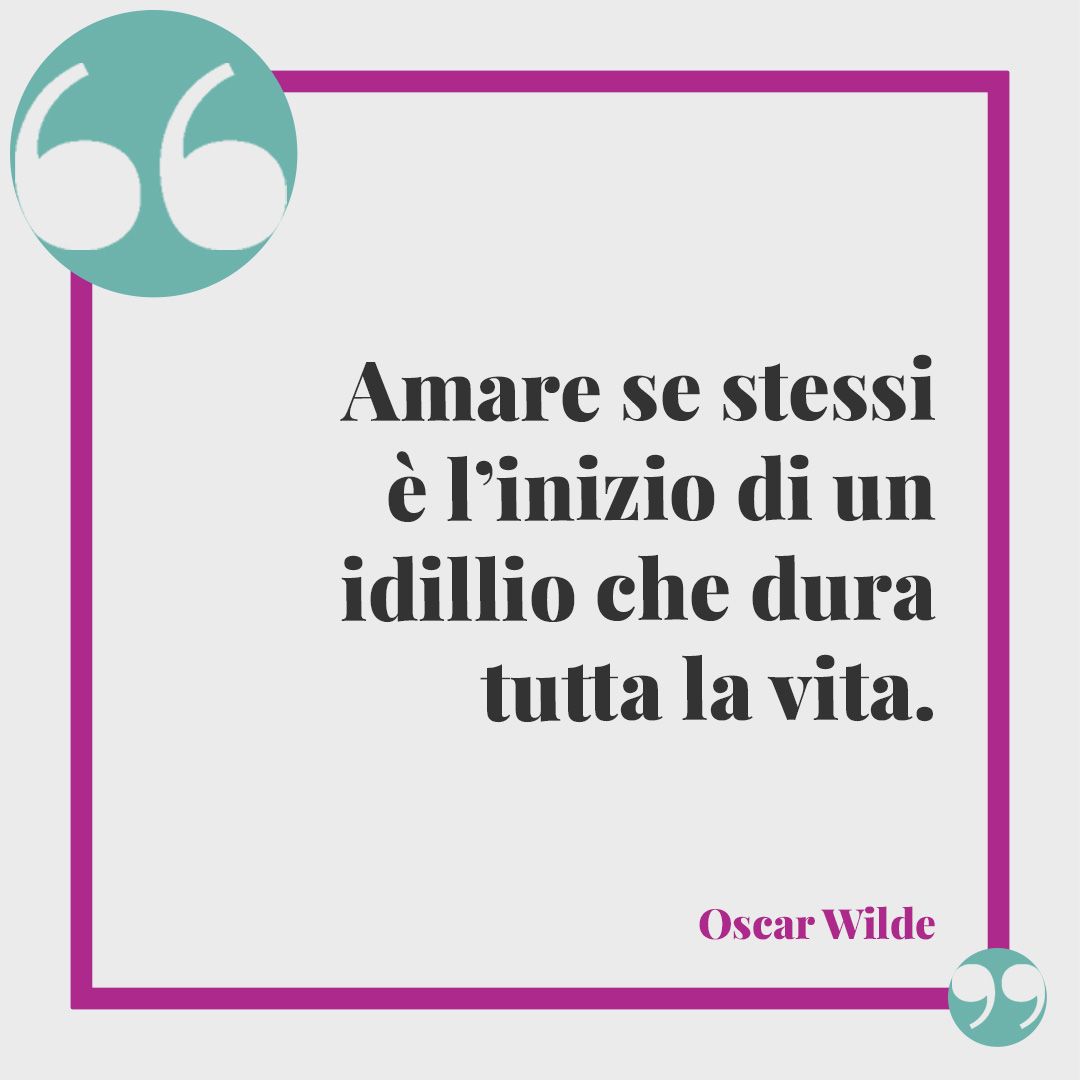 Frasi sull’essere se stessi. Amare se stessi è l’inizio di un idillio che dura tutta la vita. (Oscar Wilde)