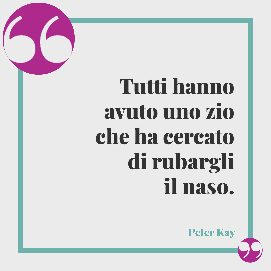 Frasi per i nipoti. Tutti hanno avuto uno zio che ha cercato di rubargli il naso. (Peter Kay)