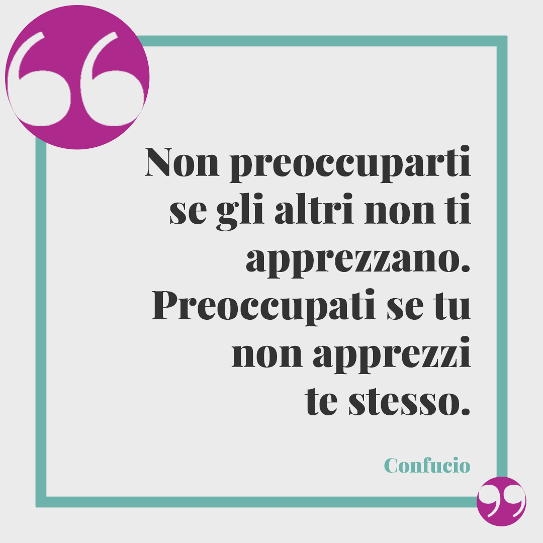 Frasi per riflettere. Non preoccuparti se gli altri non ti apprezzano. Preoccupati se tu non apprezzi te stesso. (Confucio)