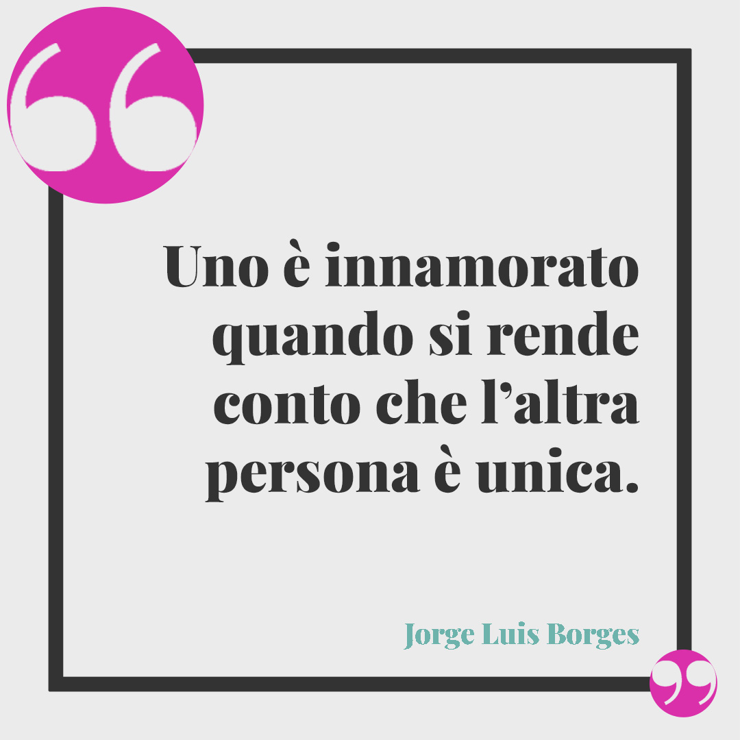 Frasi per riflettere. Uno è innamorato quando si rende conto che l’altra persona è unica. (Jorge Luis Borges)