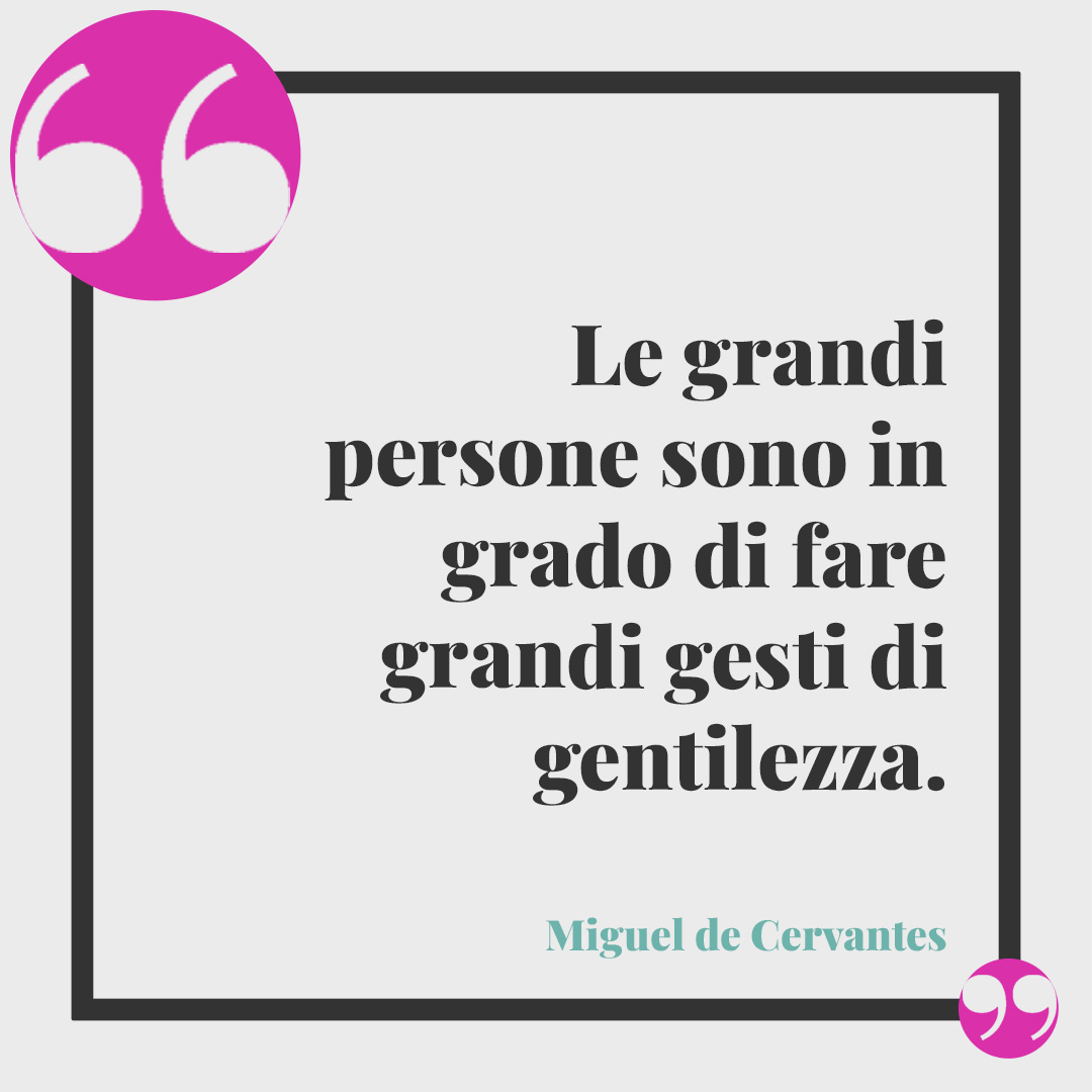 Frasi per riflettere. Le grandi persone sono in grado di fare grandi gesti di gentilezza. (Miguel de Cervantes)