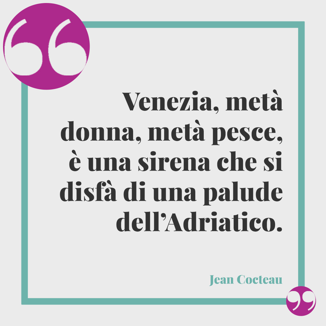 Frasi su Venezia. Venezia, metà donna, metà pesce, è una sirena che si disfà di una palude dell’Adriatico. (Jean Cocteau)