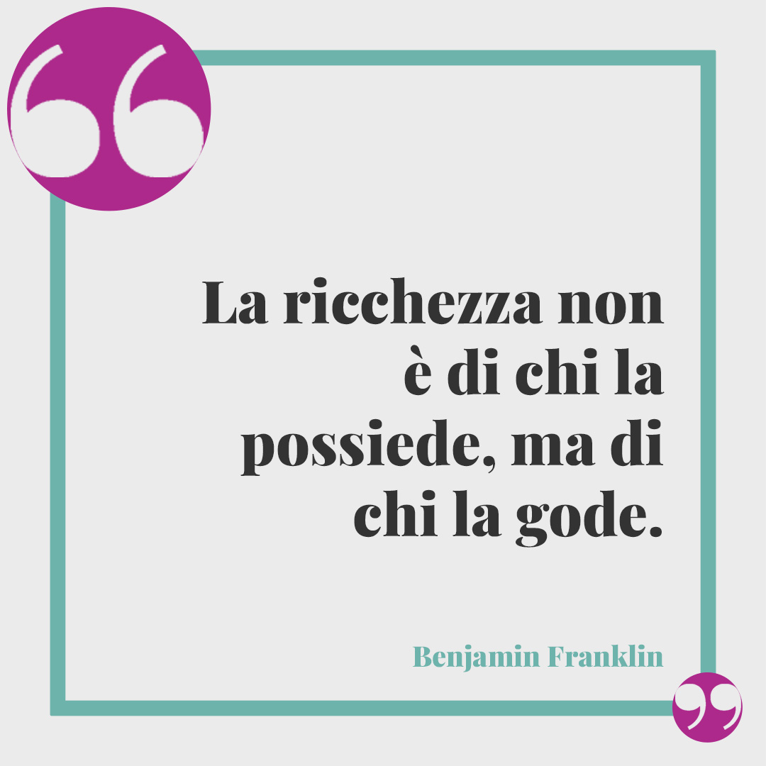 Frasi sui soldi. La ricchezza non è di chi la possiede, ma di chi la gode. (Benjamin Franklin)