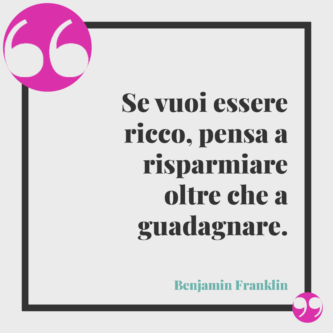 Frasi sui soldi. Se vuoi essere ricco, pensa a risparmiare oltre che a guadagnare. (Benjamin Franklin)