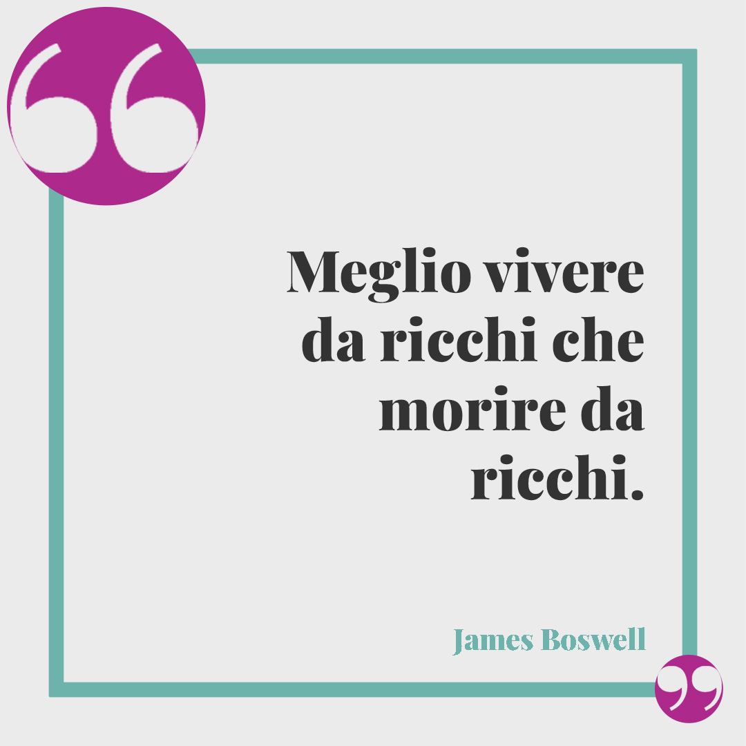 Frasi sui soldi. Meglio vivere da ricchi che morire da ricchi. (James Boswell)
