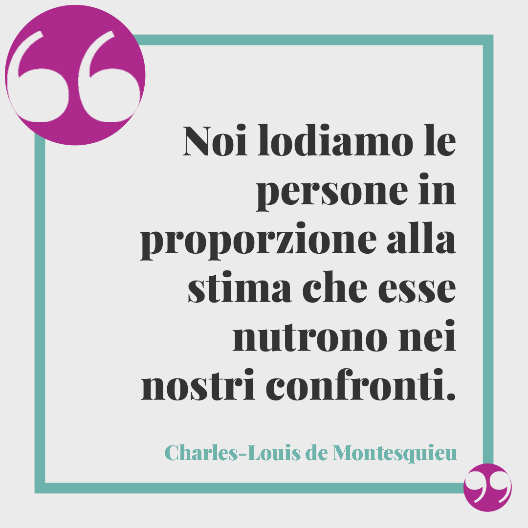 Frasi sulla considerazione. Noi lodiamo le persone in proporzione alla stima che esse nutrono nei nostri confronti. (Charles-Louis de Montesquieu)