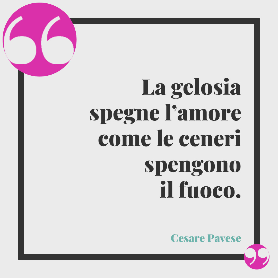 Frasi sulla gelosia. La gelosia spegne l’amore come le ceneri spengono il fuoco. (Cesare Pavese)