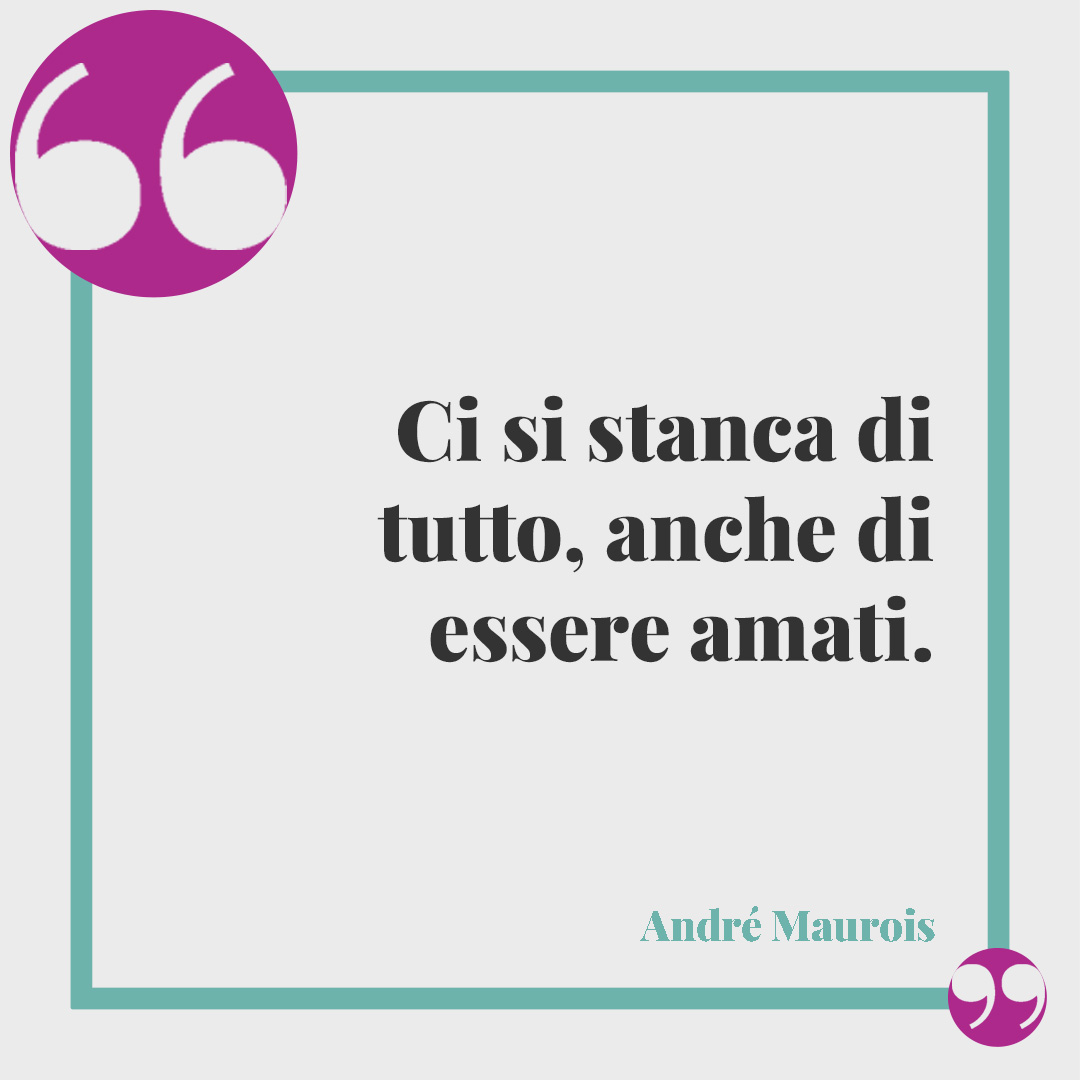 Frasi sulla stanchezza. Ci si stanca di tutto, anche di essere amati. (André Maurois)
