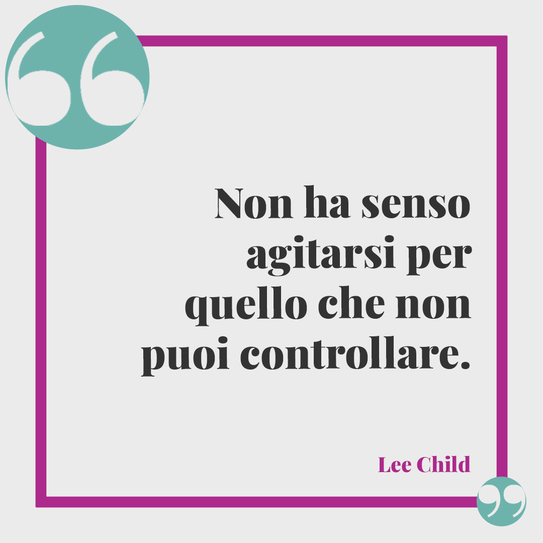 Frasi sull’ansia. Non ha senso agitarsi per quello che non puoi controllare. (Lee Child)
