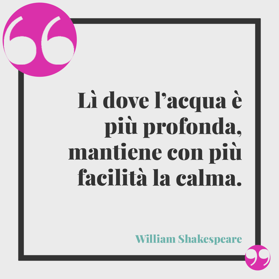 Frasi sull’ansia. Lì dove l’acqua è più profonda, mantiene con più facilità la calma. (William Shakespeare)