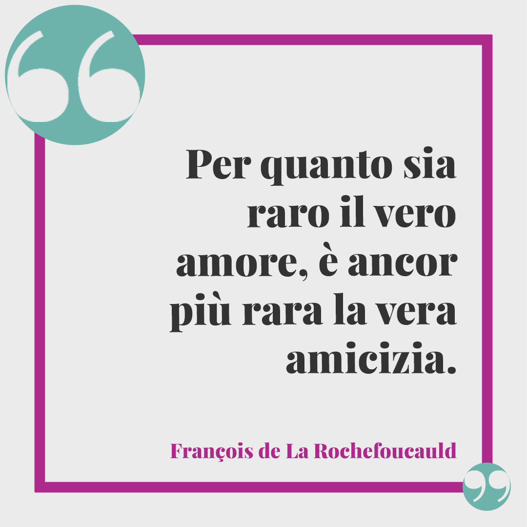 Frasi sulle persone false. Per quanto sia raro il vero amore, è ancor più rara la vera amicizia. (François de La Rochefoucauld)