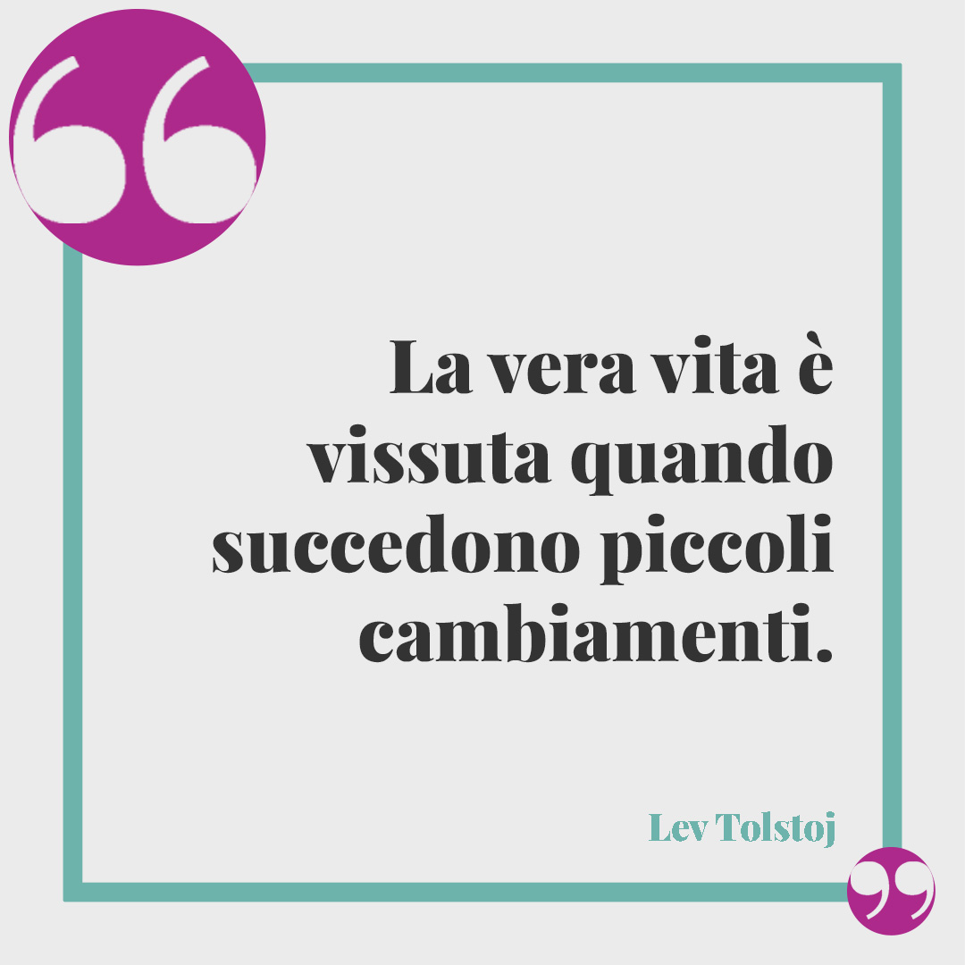 Frasi sull’inizio di una nuova vita. La vera vita è vissuta quando succedono piccoli cambiamenti. (Lev Tolstoj)