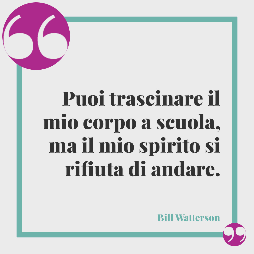 Frasi sull'inizio della scuola. Puoi trascinare il mio corpo a scuola, ma il mio spirito si rifiuta di andare. (Bill Watterson)
