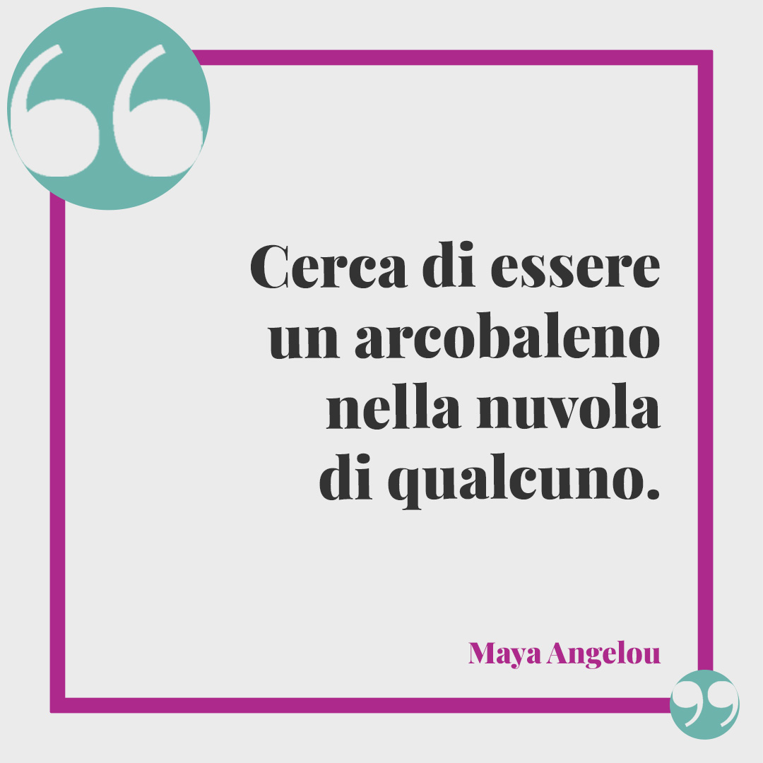 Frasi positive. Cerca di essere un arcobaleno nella nuvola di qualcuno. Maya Angelou