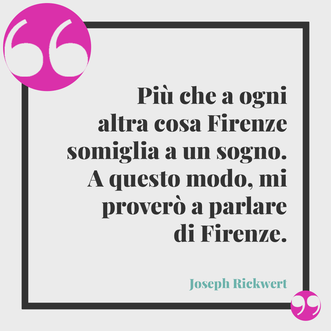 Frasi su Firenze. Più che a ogni altra cosa Firenze somiglia a un sogno. A questo modo, mi proverò a parlare di Firenze. (Joseph Rickwert)