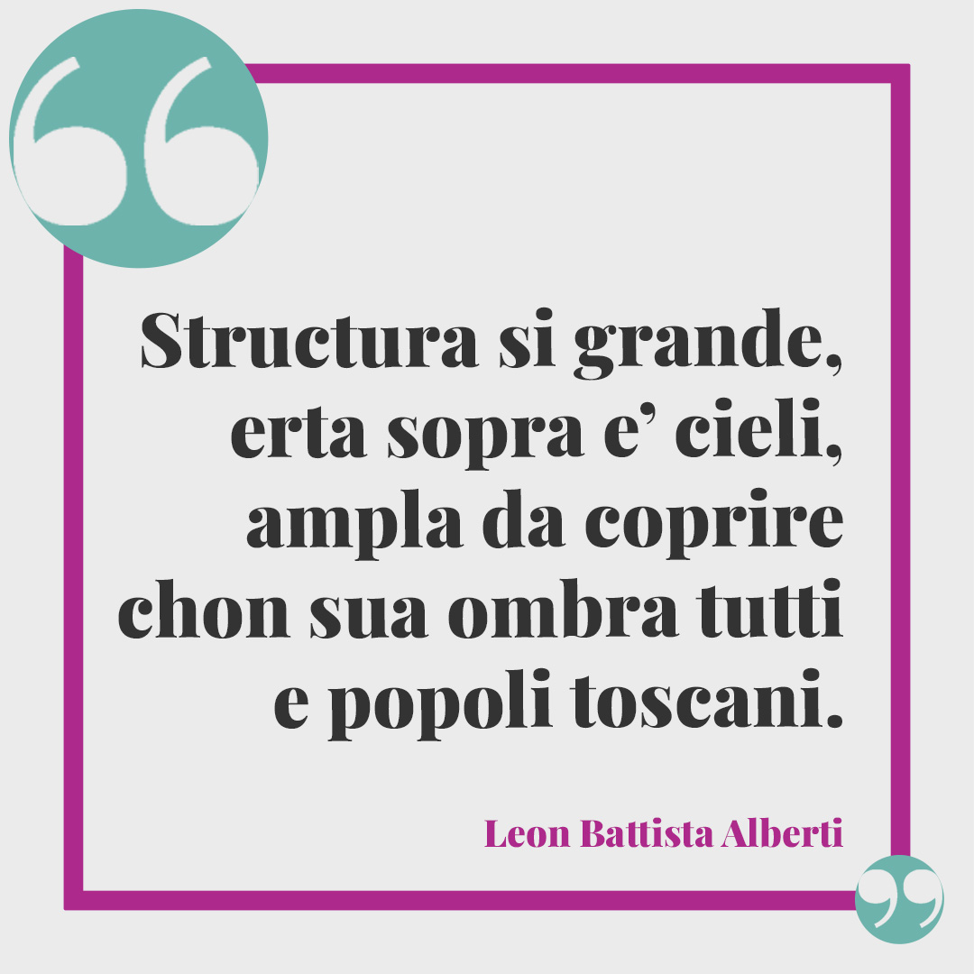Frasi su Firenze. Structura si grande, erta sopra e’ cieli, ampla da coprire chon sua ombra tutti e popoli toscani. (Leon Battista Alberti)