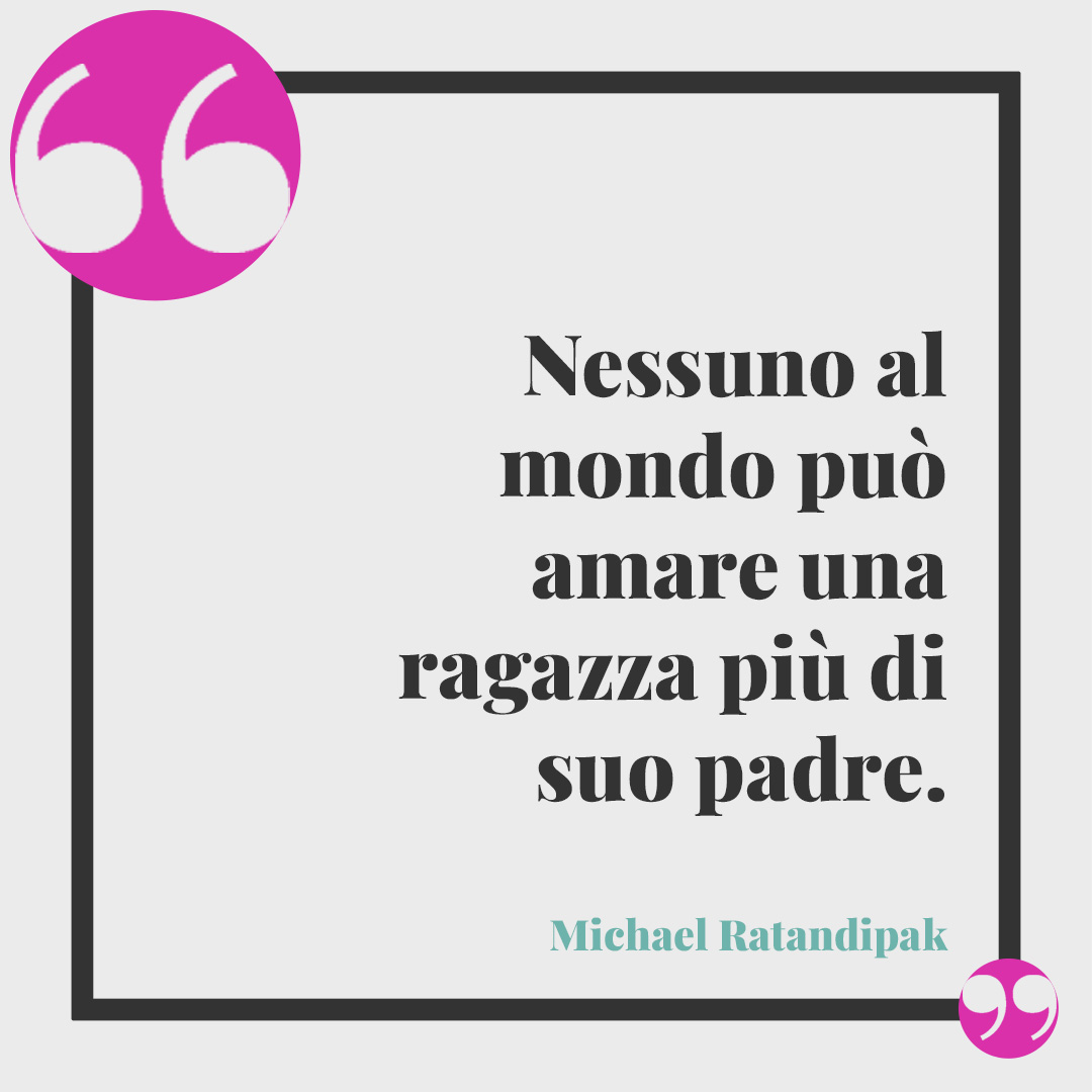Frasi sul legame padre e figlia. Nessuno al mondo può amare una ragazza più di suo padre. (Michael Ratandipak)