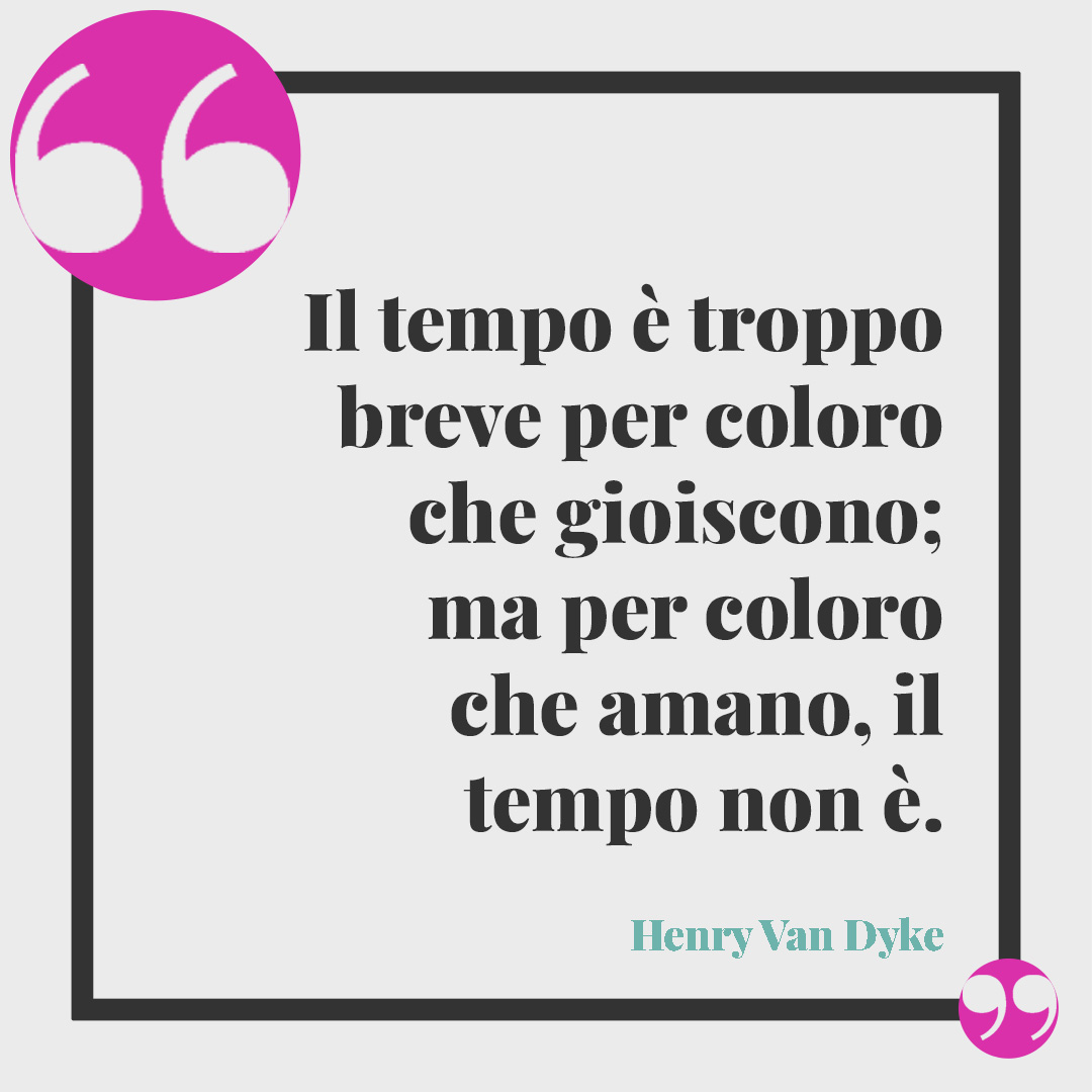 Frasi sul passato. Il tempo è troppo breve per coloro che gioiscono; ma per coloro che amano, il tempo non è. Henry Van Dyke