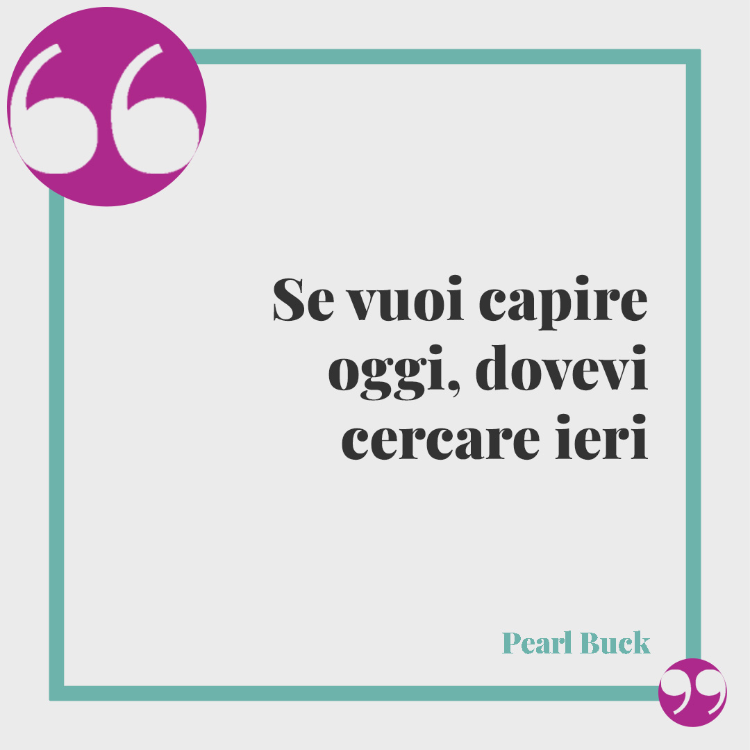 Frasi sul passato. Se vuoi capire oggi, dovevi cercare ieri (Pearl Buck).
