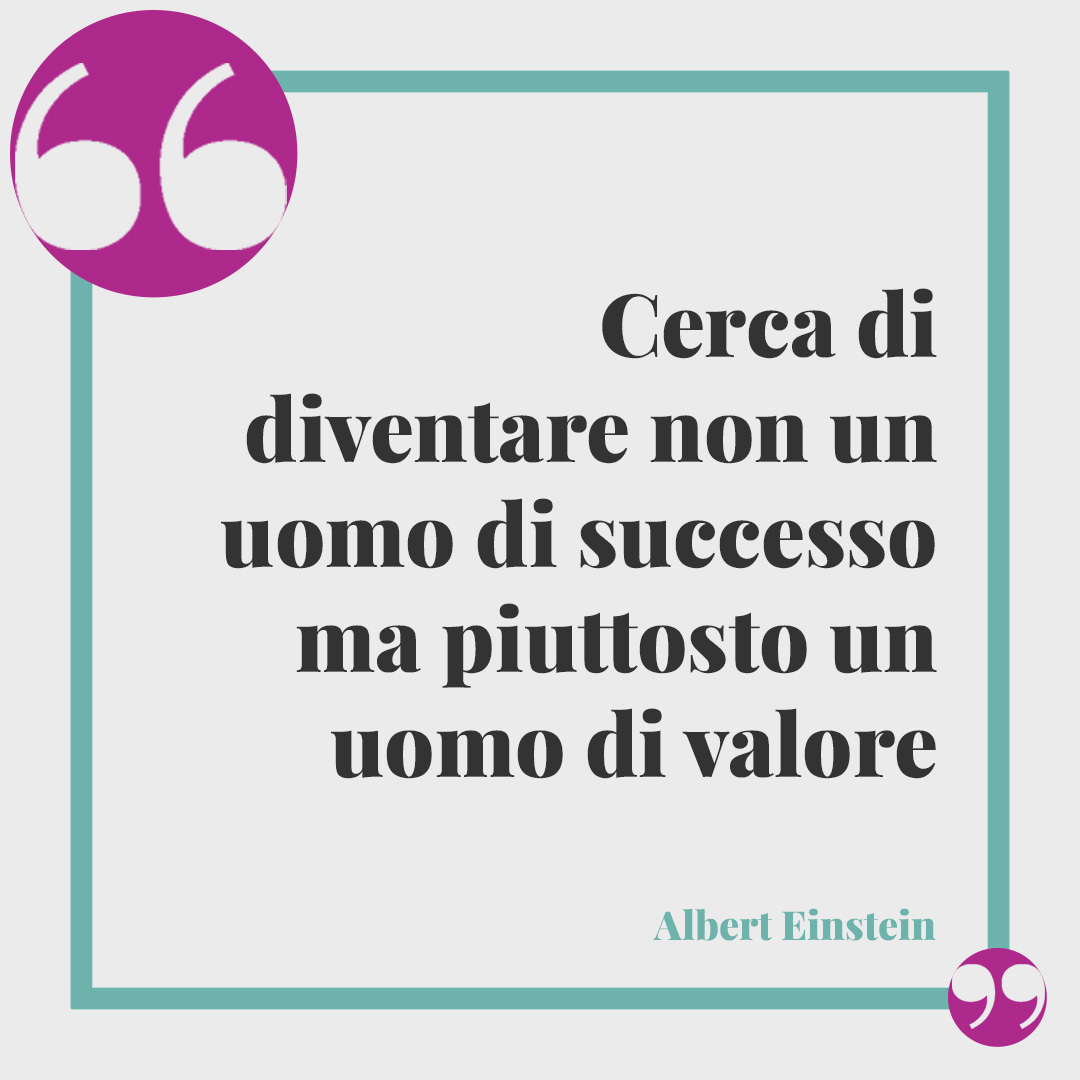 Frasi sul successo. Cerca di diventare non un uomo di successo ma piuttosto un uomo di valore (Albert Einstein).