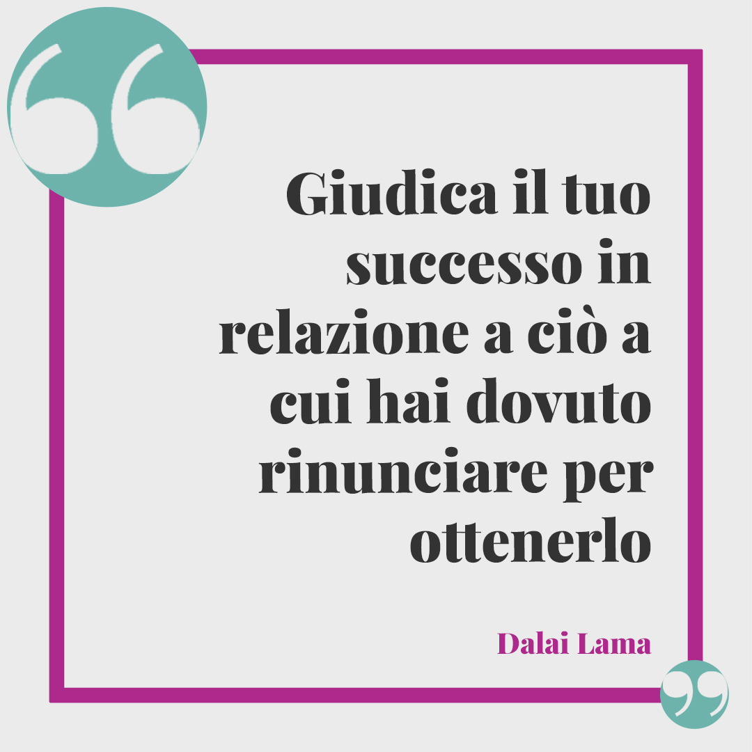 Frasi sul successo. Giudica il tuo successo in relazione a ciò a cui hai dovuto rinunciare per ottenerlo (Dalai Lama).