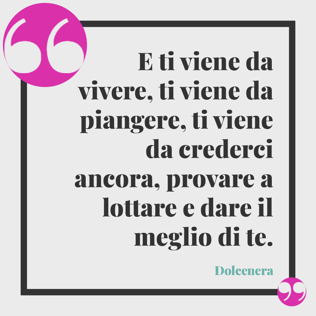 Frasi sull'essere forti. E ti viene da vivere, ti viene da piangere, ti viene da crederci ancora, provare a lottare e dare il meglio di te. Dolcenera