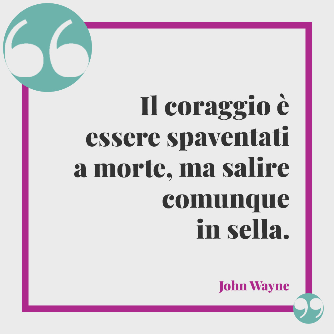 Frasi sull'essere forti. Il coraggio è essere spaventati a morte, ma salire comunque in sella. (John Wayne)