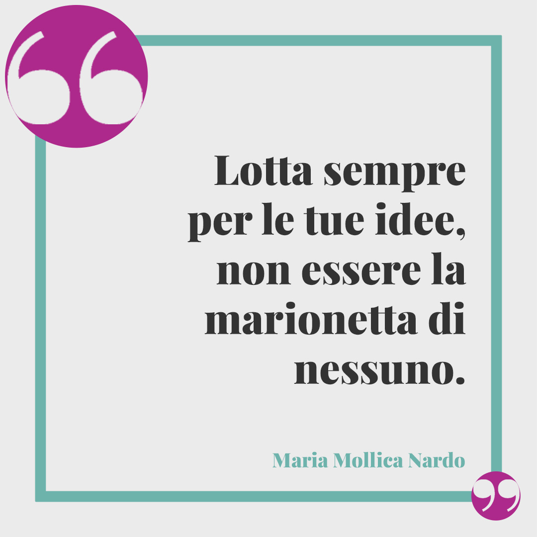 Frasi sull'essere forti. Lotta sempre per le tue idee, non essere la marionetta di nessuno. (Maria Mollica Nardo)