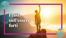 Le migliori frasi sull’essere forti nella vita, per rialzarsi e andare avanti