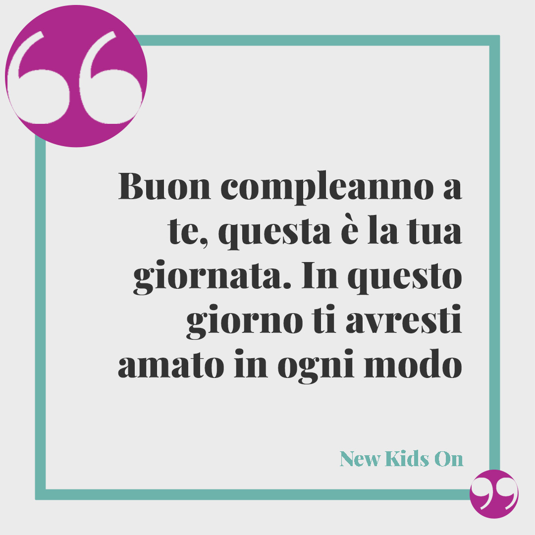 Frasi di Buon compleanno. Buon compleanno a te, questa è la tua giornata. In questo giorno ti avresti amato in ogni modo. New Kids On