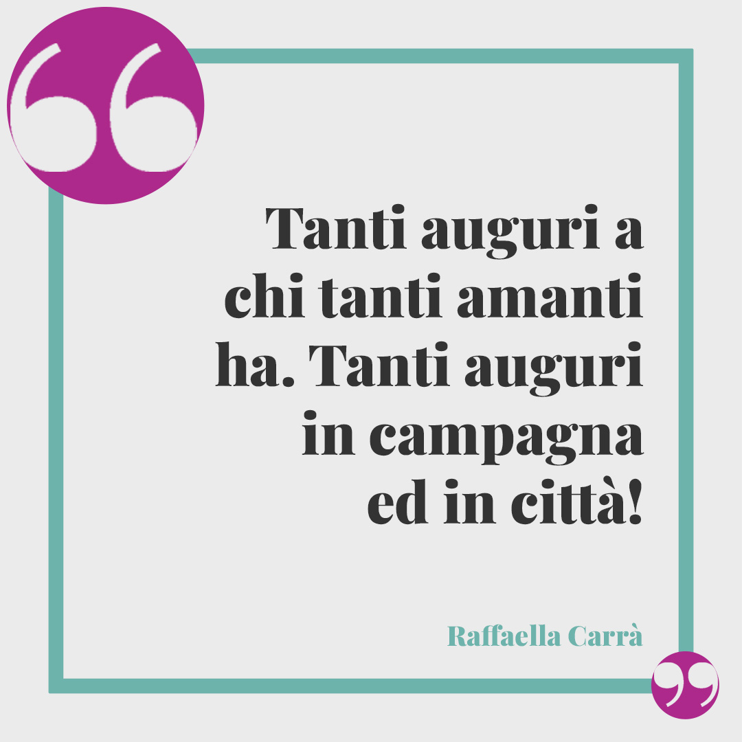Frasi di Buon compleanno. Tanti auguri a chi tanti amanti ha. Tanti auguri in campagna ed in città! Raffaella Carrà