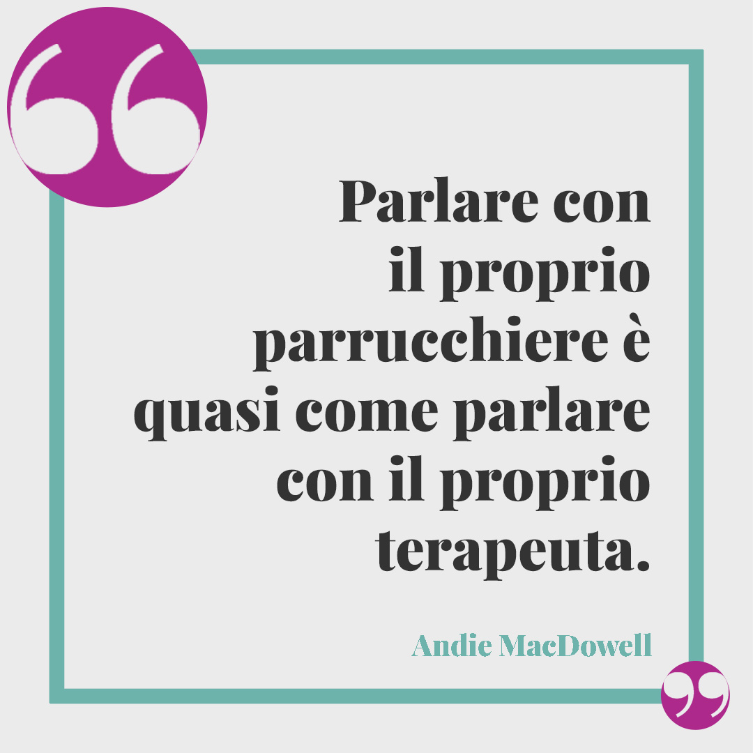Frasi sul parrucchiere. Parlare con il proprio parrucchiere è quasi come parlare con il proprio terapeuta. Andie MacDowell