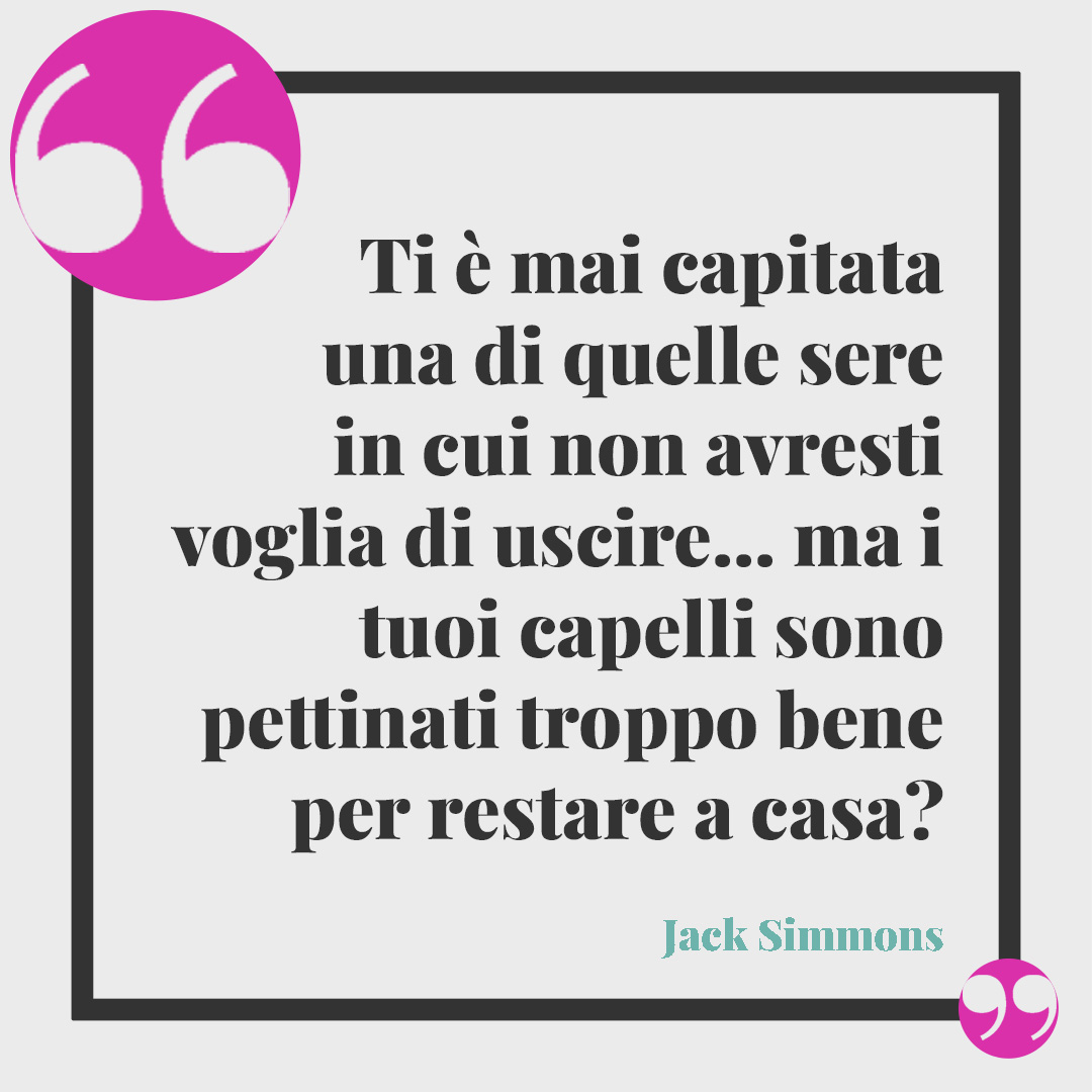 Frasi sul parrucchiere. Ti è mai capitata una di quelle sere in cui non avresti voglia di uscire… ma i tuoi capelli sono pettinati troppo bene per restare a casa? Jack Simmons
